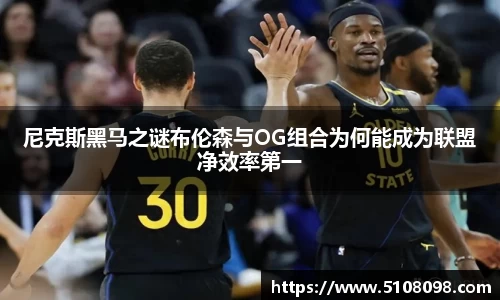 尼克斯黑马之谜布伦森与OG组合为何能成为联盟净效率第一