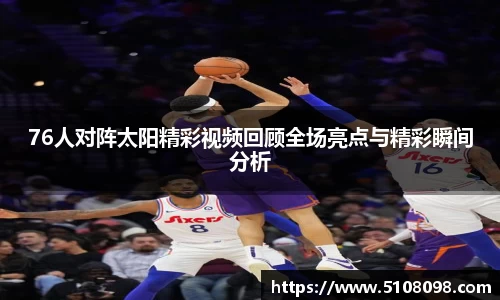 76人对阵太阳精彩视频回顾全场亮点与精彩瞬间分析
