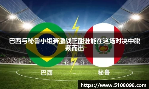 巴西与秘鲁小组赛激战正酣谁能在这场对决中脱颖而出