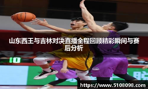 山东西王与吉林对决直播全程回顾精彩瞬间与赛后分析