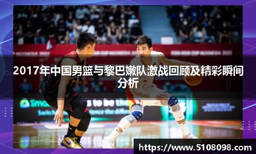 2017年中国男篮与黎巴嫩队激战回顾及精彩瞬间分析