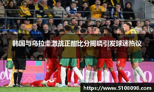 韩国与乌拉圭激战正酣比分揭晓引发球迷热议