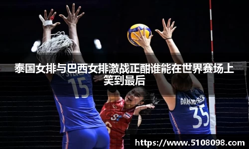 泰国女排与巴西女排激战正酣谁能在世界赛场上笑到最后