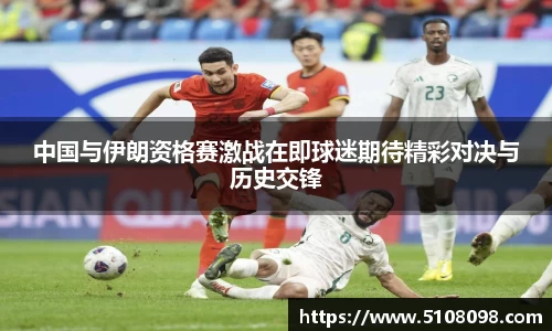 中国与伊朗资格赛激战在即球迷期待精彩对决与历史交锋