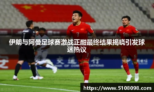 伊朗与阿曼足球赛激战正酣最终结果揭晓引发球迷热议