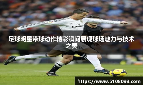 足球明星带球动作精彩瞬间展现球场魅力与技术之美