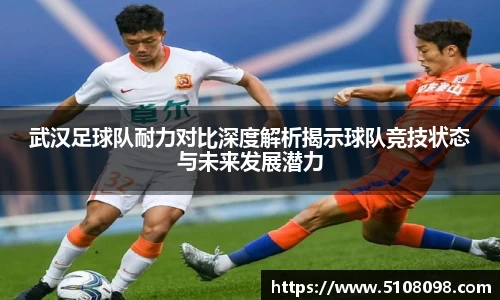 武汉足球队耐力对比深度解析揭示球队竞技状态与未来发展潜力