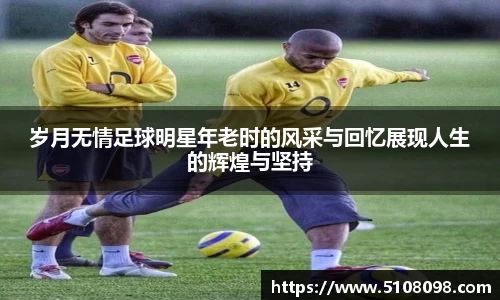 岁月无情足球明星年老时的风采与回忆展现人生的辉煌与坚持