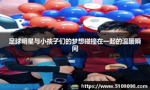 足球明星与小孩子们的梦想碰撞在一起的温暖瞬间