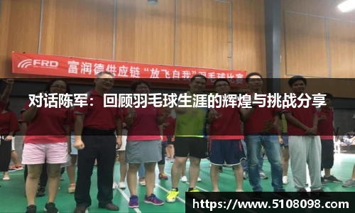 对话陈军：回顾羽毛球生涯的辉煌与挑战分享